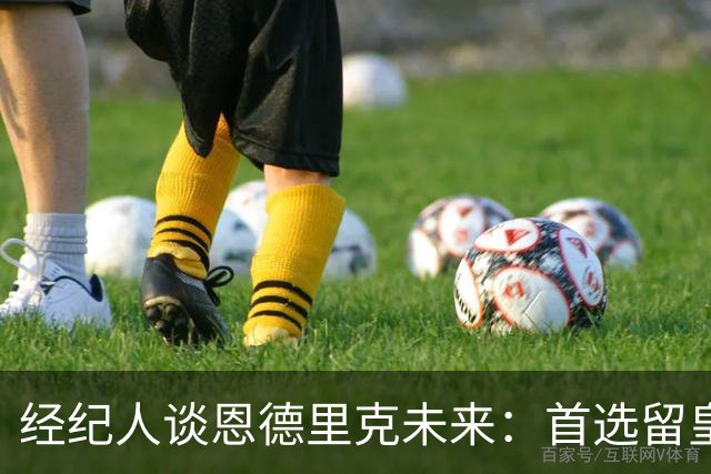 经纪人谈恩德里克未来：首选留皇马，但他需要上场