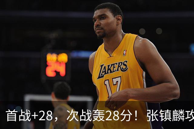 首战+28，次战轰28分！张镇麟攻防抢镜，难怪上海愿给四年顶薪